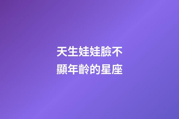 天生娃娃臉不顯年齡的星座-第1張-星座運勢-玄機派