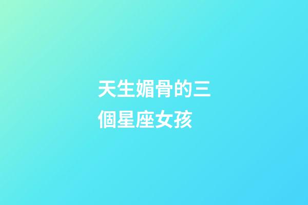 天生媚骨的三個星座女孩-第1張-星座運勢-玄機派