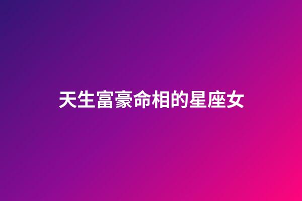 天生富豪命相的星座女-第1張-星座運勢-玄機派