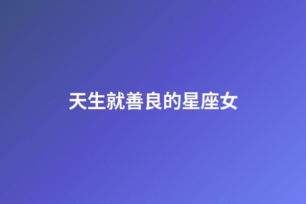 天生就善良的星座女-第1張-星座運勢-玄機派