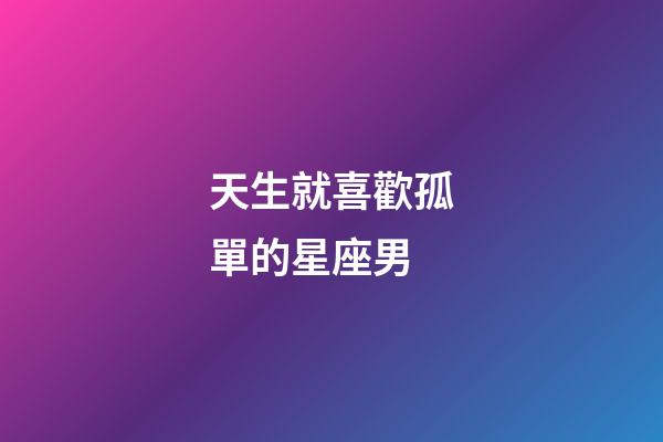 天生就喜歡孤單的星座男-第1張-星座運勢-玄機派