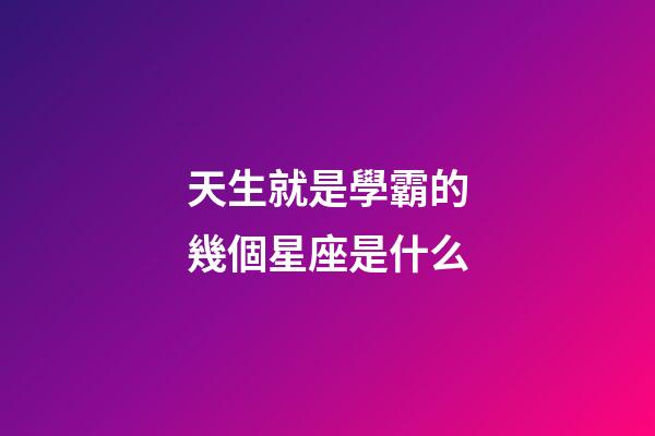 天生就是學霸的幾個星座是什么-第1張-星座運勢-玄機派