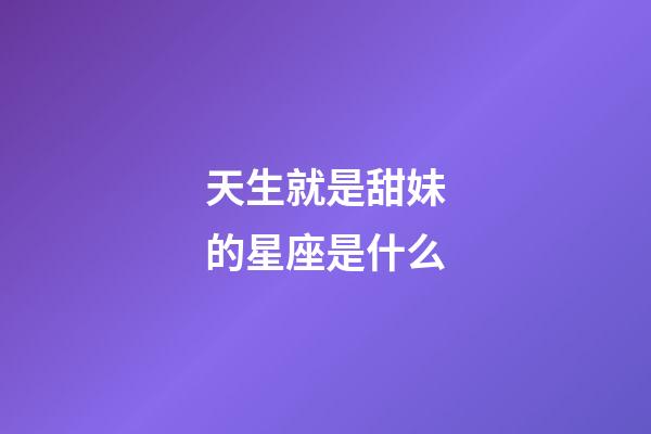 天生就是甜妹的星座是什么-第1張-星座運勢-玄機派