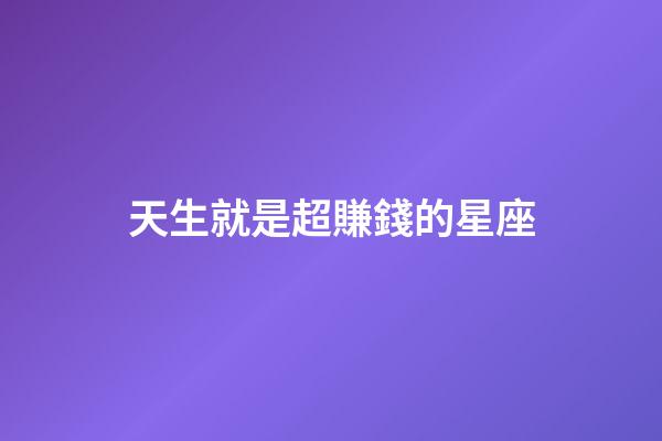 天生就是超賺錢的星座-第1張-星座運勢-玄機派