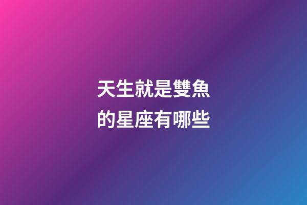 天生就是雙魚的星座有哪些-第1張-星座運勢-玄機派