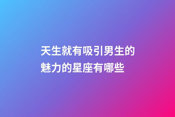 天生就有吸引男生的魅力的星座有哪些-第1張-星座運勢-玄機派