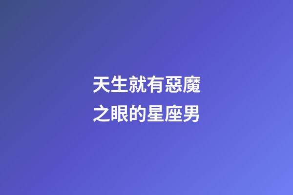 天生就有惡魔之眼的星座男-第1張-星座運勢-玄機派