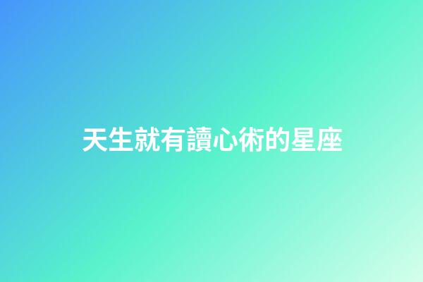 天生就有讀心術的星座-第1張-星座運勢-玄機派