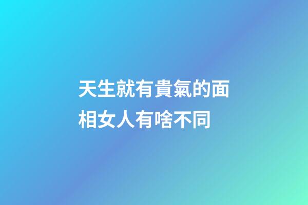 天生就有貴氣的面相女人有啥不同