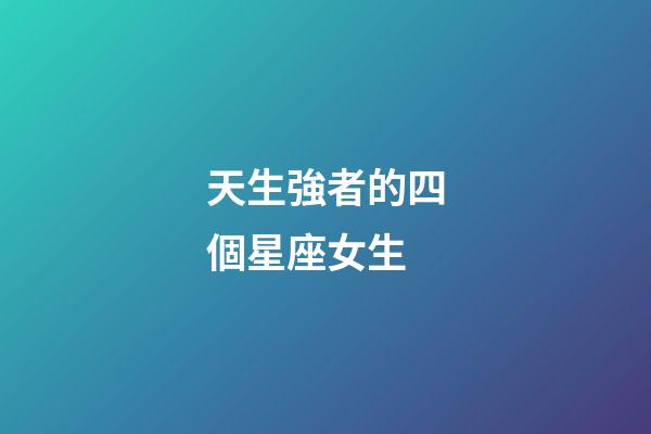 天生強者的四個星座女生-第1張-星座運勢-玄機派