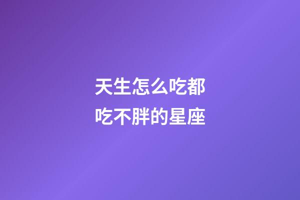 天生怎么吃都吃不胖的星座-第1張-星座運(yùn)勢(shì)-玄機(jī)派
