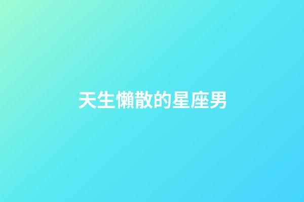 天生懶散的星座男-第1張-星座運勢-玄機派