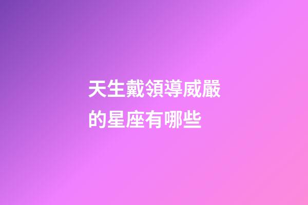 天生戴領導威嚴的星座有哪些-第1張-星座運勢-玄機派