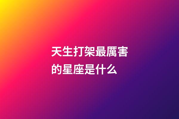 天生打架最厲害的星座是什么-第1張-星座運勢-玄機派