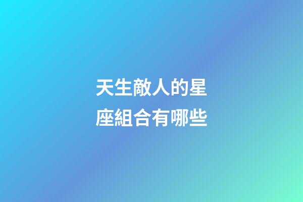 天生敵人的星座組合有哪些-第1張-星座運勢-玄機派