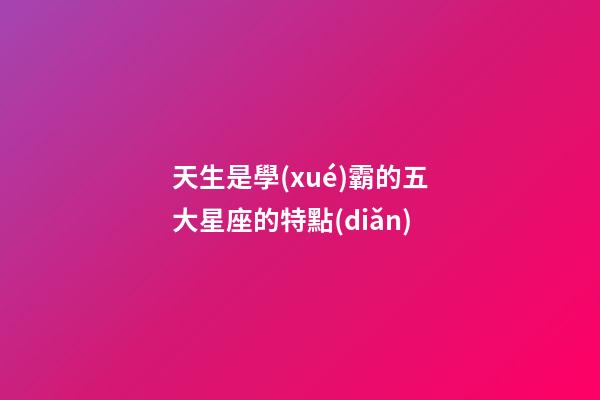 天生是學(xué)霸的五大星座的特點(diǎn)-第1張-星座運(yùn)勢(shì)-玄機(jī)派