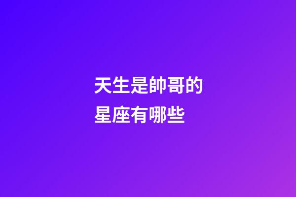 天生是帥哥的星座有哪些-第1張-星座運(yùn)勢(shì)-玄機(jī)派