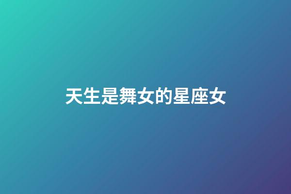 天生是舞女的星座女-第1張-星座運勢-玄機派