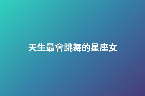 天生最會跳舞的星座女-第1張-星座運勢-玄機派