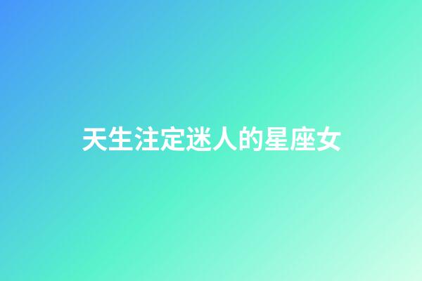天生注定迷人的星座女-第1張-星座運勢-玄機派
