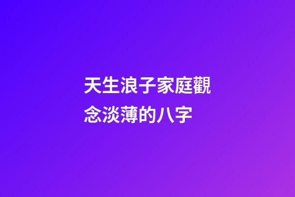 天生浪子家庭觀念淡薄的八字