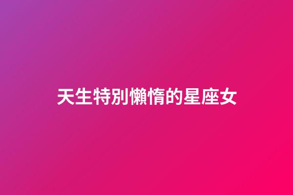 天生特別懶惰的星座女-第1張-星座運勢-玄機派