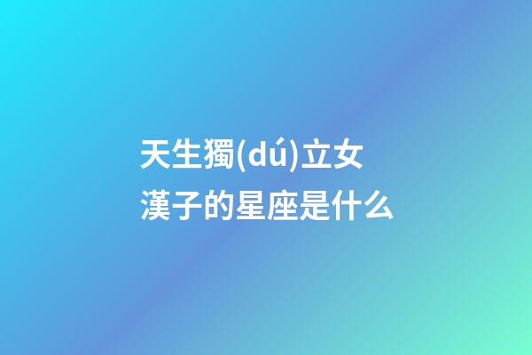 天生獨(dú)立女漢子的星座是什么-第1張-星座運(yùn)勢-玄機(jī)派