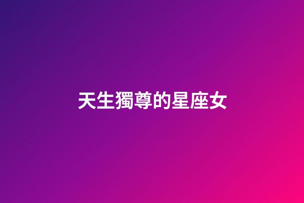 天生獨尊的星座女-第1張-星座運勢-玄機派