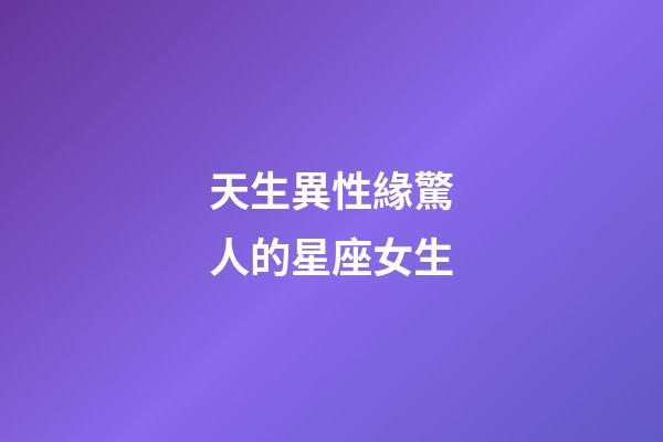 天生異性緣驚人的星座女生-第1張-星座運勢-玄機派