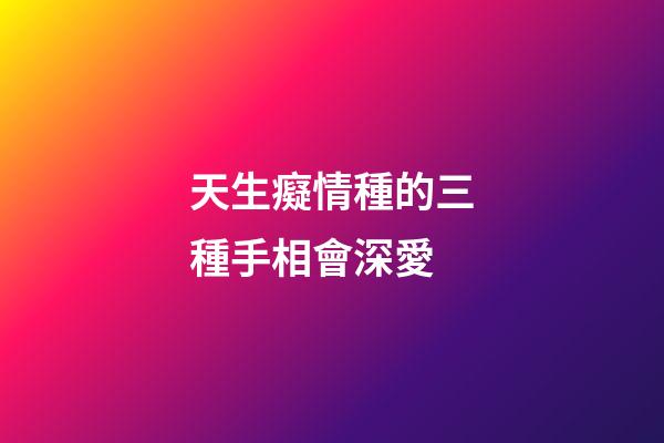 天生癡情種的三種手相會深愛