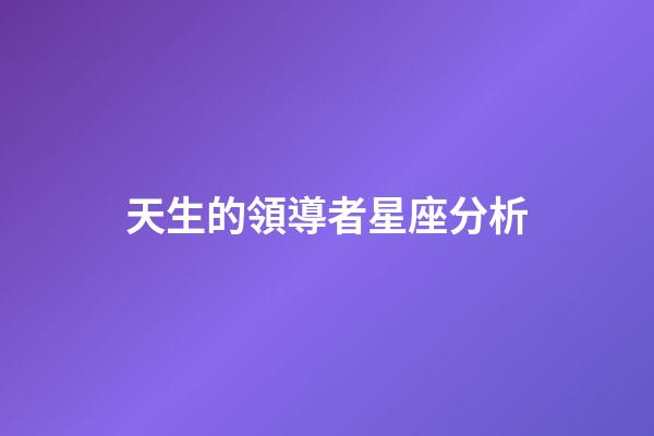 天生的領導者星座分析-第1張-星座運勢-玄機派