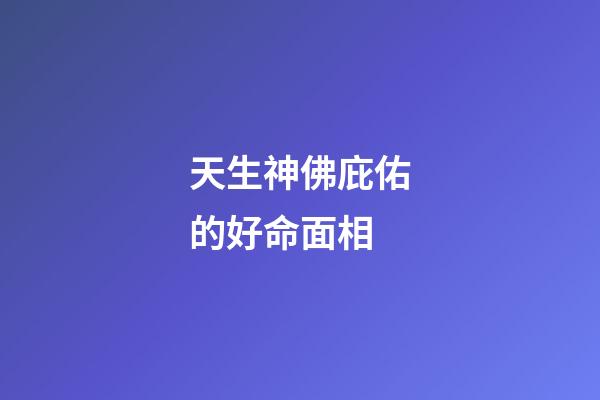 天生神佛庇佑的好命面相