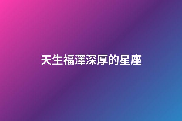 天生福澤深厚的星座-第1張-星座運勢-玄機派