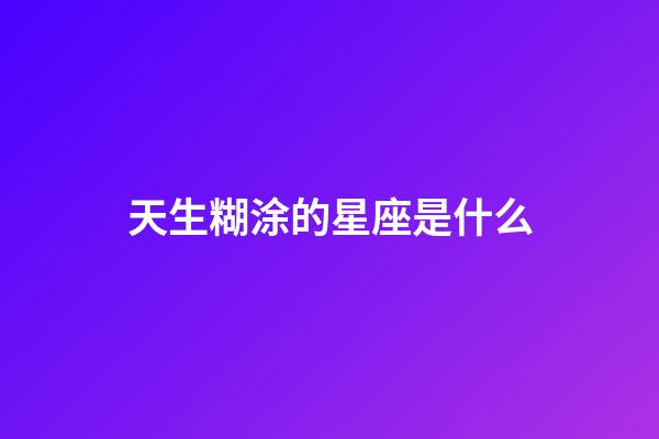 天生糊涂的星座是什么-第1張-星座運勢-玄機派