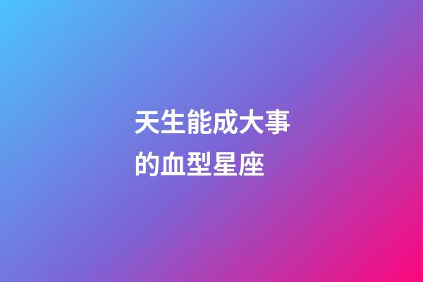 天生能成大事的血型星座-第1張-星座運勢-玄機派