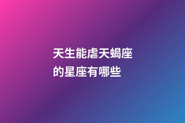天生能虐天蝎座的星座有哪些-第1張-星座運勢-玄機派