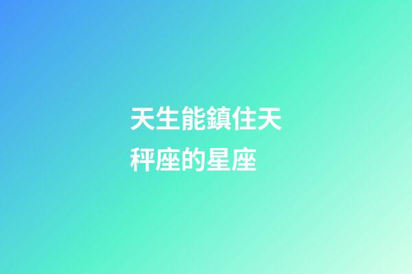 天生能鎮住天秤座的星座-第1張-星座運勢-玄機派