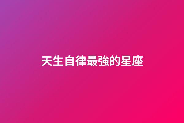 天生自律最強的星座-第1張-星座運勢-玄機派