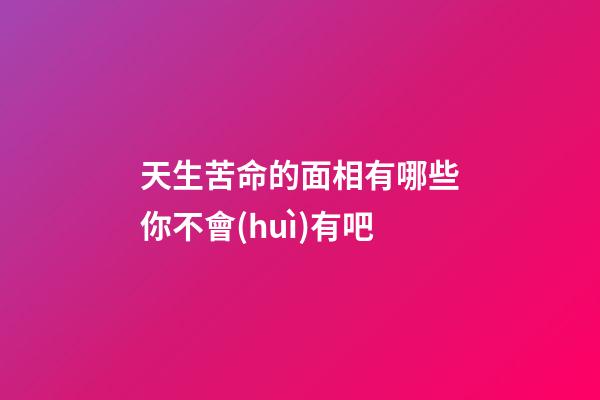 天生苦命的面相有哪些你不會(huì)有吧