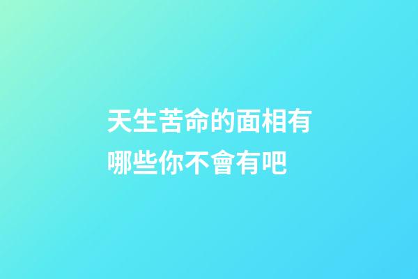 天生苦命的面相有哪些你不會有吧