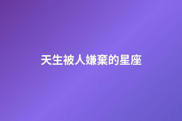 天生被人嫌棄的星座-第1張-星座運(yùn)勢(shì)-玄機(jī)派