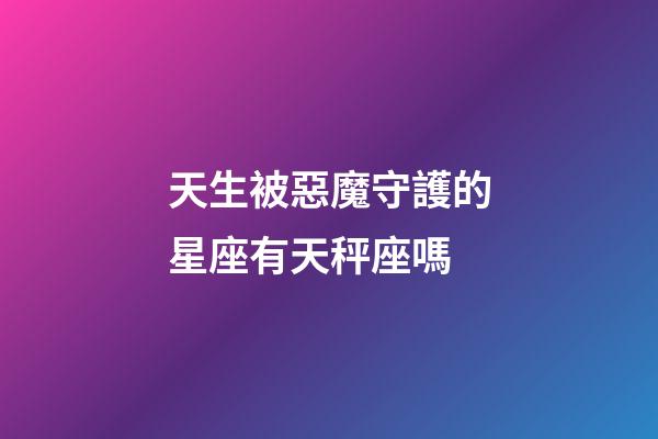 天生被惡魔守護的星座有天秤座嗎-第1張-星座運勢-玄機派