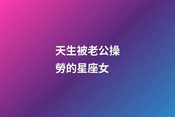 天生被老公操勞的星座女-第1張-星座運勢-玄機派