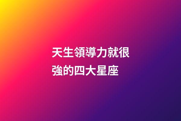 天生領導力就很強的四大星座-第1張-星座運勢-玄機派