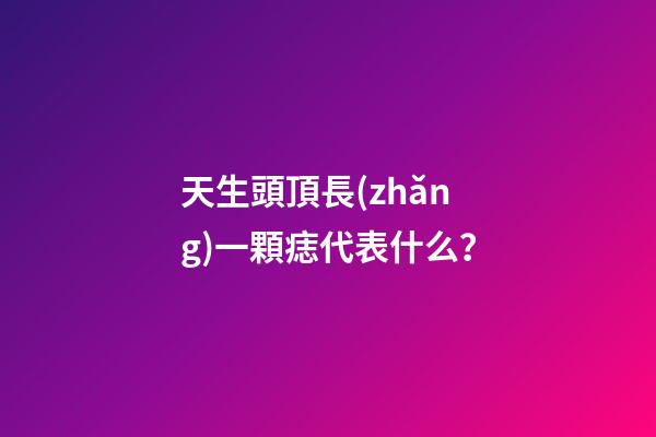 天生頭頂長(zhǎng)一顆痣代表什么？