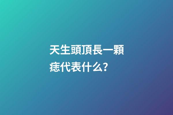 天生頭頂長一顆痣代表什么？