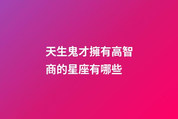 天生鬼才擁有高智商的星座有哪些