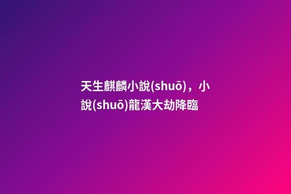 天生麒麟小說(shuō)，小說(shuō)龍漢大劫降臨-第1張-觀點(diǎn)-玄機(jī)派
