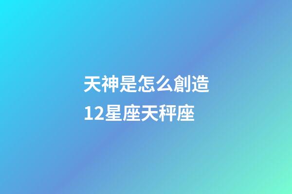 天神是怎么創造12星座天秤座-第1張-星座運勢-玄機派