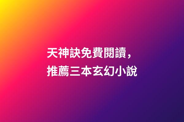 天神訣免費閱讀，推薦三本玄幻小說-第1張-觀點-玄機派